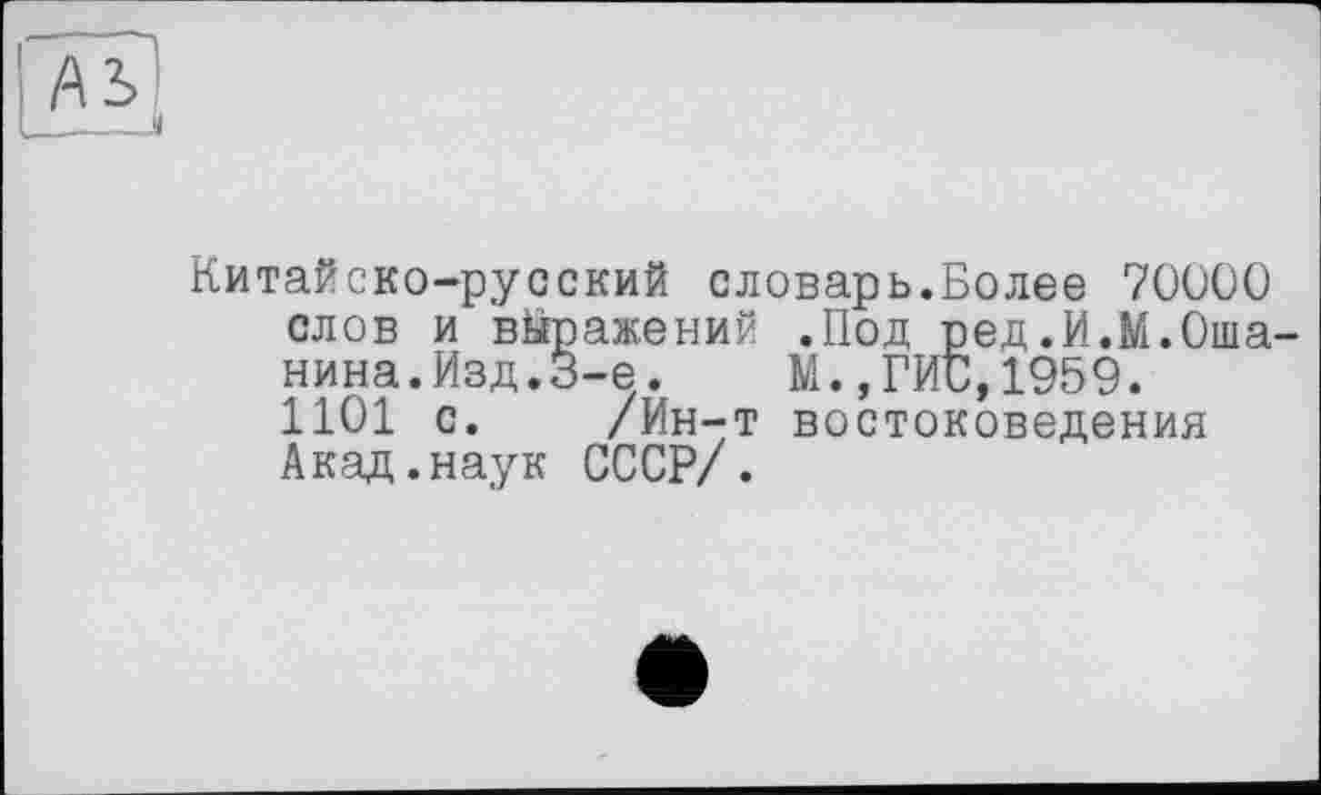 ﻿/\ъ
___il
Китайско-русский словарь.Более 70000 слов и выражений .Под ред.И.М.Ошанина.Изд.3-є .	М.,ГИС,1959.
1101 с. /Ин-т востоковедения Акад.наук СССР/.